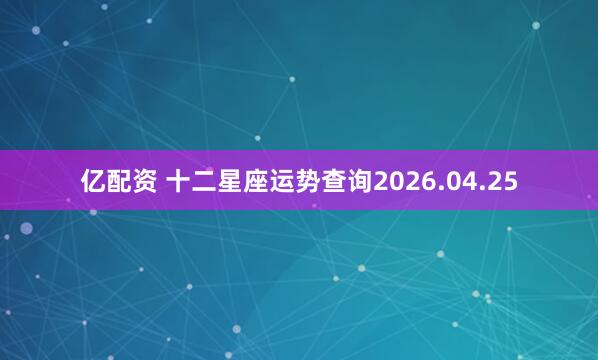 亿配资 十二星座运势查询2026.04.25
