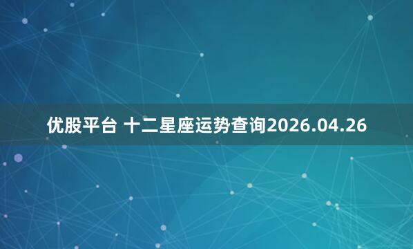 优股平台 十二星座运势查询2026.04.26